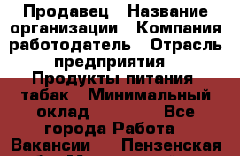 Продавец › Название организации ­ Компания-работодатель › Отрасль предприятия ­ Продукты питания, табак › Минимальный оклад ­ 12 000 - Все города Работа » Вакансии   . Пензенская обл.,Мокшанский р-н